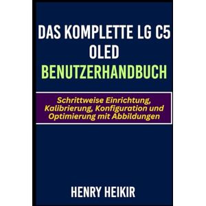 Heikir, Henry Das komplette LG C5 Oled Benutzerhandbuch: Schrittweise Einrichtung, Kalibrierung, Konfiguration und Optimierung mit Abbildungen Heikir, Henry Das komplette LG C5 Oled Benutzerhandbuch: Schrittweise Einrichtung, Kalibrierung, Konfiguration und Optimierung mit Abbildungen