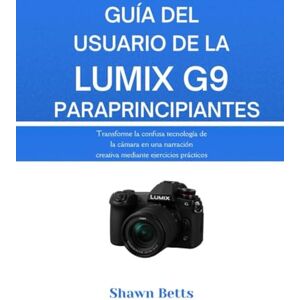 Betts, Shawn GUÍA DEL USUARIO DE LA LUMIX G9 PARA PRINCIPIANTES: Transforme la confusa tecnología de la cámara en una narración creativa mediante ejercicios prácticos Betts, Shawn GUÍA DEL USUARIO DE LA LUMIX G9 PARA PRINCIPIANTES: Transforme la confusa tecnología de la cámara en una narración creativa mediante ejercicios prácticos
