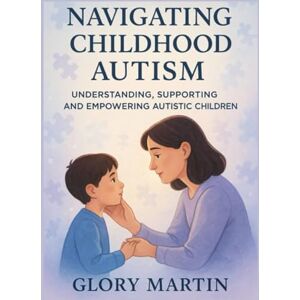 MARTIN, GLORY NAVIGATING CHILDHOOD AUTISM: UNDERSTANDING, SUPPORTING, AND EMPOWERING AUTISTIC CHILDREN MARTIN, GLORY NAVIGATING CHILDHOOD AUTISM: UNDERSTANDING, SUPPORTING, AND EMPOWERING AUTISTIC CHILDREN