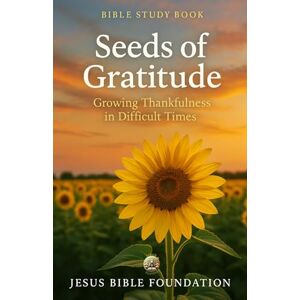 Bible Foundation, Jesus Bible Study Book Seeds of Gratitude: Growing Thankfulness in Difficult Times (Gratitude & Joy: Living Each Day with a Thankful Heart) Bible Foundation, Jesus Bible Study Book Seeds of Gratitude: Growing Thankfulness in Difficult Times (Gratitude & Joy: Living Each Day with a Thankful Heart)