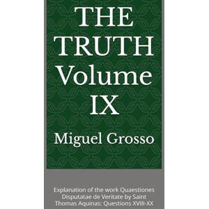 Grosso, Miguel THE TRUTH Volume IX: Explanation of the work Quaestiones Disputatae de Veritate by Saint Thomas Aquinas: Questions XVIII-XX (Thomistic Wisdom: Reflections on Truth) Grosso, Miguel THE TRUTH Volume IX: Explanation of the work Quaestiones Disputatae de Veritate by Saint Thomas Aquinas: Questions XVIII-XX (Thomistic Wisdom: Reflections on Truth)