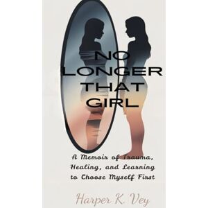 Vey, Harper K. No Longer That Girl: A Memoir of Trauma, Healing, and Learning to Choose Myself First Vey, Harper K. No Longer That Girl: A Memoir of Trauma, Healing, and Learning to Choose Myself First