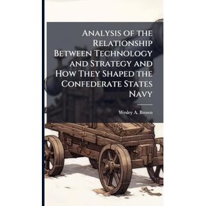 Brown, Wesley A Analysis of the Relationship Between Technology and Strategy and How They Shaped the Confederate States Navy Brown, Wesley A Analysis of the Relationship Between Technology and Strategy and How They Shaped the Confederate States Navy
