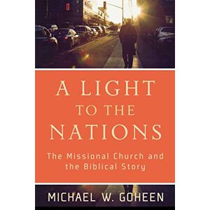 Goheen, Michael W. Light to the Nations: The Missional Church and the Biblical Story Goheen, Michael W. Light to the Nations: The Missional Church and the Biblical Story