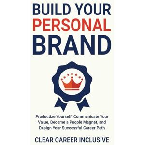 Inclusive, Clear Career Build Your Personal Brand: Productize Yourself, Communicate Your Value, Become a People Magnet, and Design Your Successful Career Path: 3 Inclusive, Clear Career Build Your Personal Brand: Productize Yourself, Communicate Your Value, Become a People Magnet, and Design Your Successful Career Path: 3