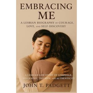 T. PADGETT, JOHN EMBRACING ME: A LESBIAN BIOGRAPHY OF COURAGE, LOVE, AND SELF-DISCOVERY: “a Lesbian Life Story Of Struggle, Biography, Triumph, And Authenticity” T. PADGETT, JOHN EMBRACING ME: A LESBIAN BIOGRAPHY OF COURAGE, LOVE, AND SELF-DISCOVERY: “a Lesbian Life Story Of Struggle, Biography, Triumph, And Authenticity”