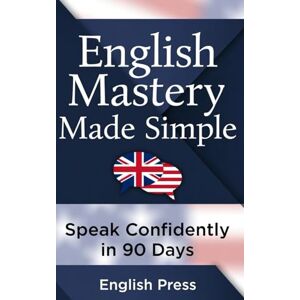 Press, English English Mastery Made Simple: Speak Confidently in 90 Days: A Step-by-Step Fluency Program with Conversation Practice, Grammar, Vocabulary & Real-Life English Skills Press, English English Mastery Made Simple: Speak Confidently in 90 Days: A Step-by-Step Fluency Program with Conversation Practice, Grammar, Vocabulary & Real-Life English Skills