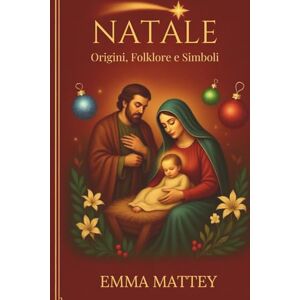 Mattey, Emma Natale Origini, Folklore e Simboli: Dal Solstizio d'Inverno al presepe di San Francesco (Tradizioni & Folklore) Mattey, Emma Natale Origini, Folklore e Simboli: Dal Solstizio d'Inverno al presepe di San Francesco (Tradizioni & Folklore)