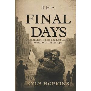 Hopkins, Kyle THE FINAL DAYS: Personal Stories from the Last Week of World War II in Europe Hopkins, Kyle THE FINAL DAYS: Personal Stories from the Last Week of World War II in Europe