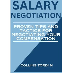 M, Collins Tordi SALARY NEGOTIATION: Proven Tips and Tactics for Negotiating Your Compensation M, Collins Tordi SALARY NEGOTIATION: Proven Tips and Tactics for Negotiating Your Compensation