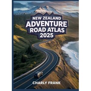 Frank, Charly New Zealand Adventure Road Atlas 2025: Detailed Maps, Scenic Routes & Essential Navigation for Thrill Seekers and Explorers Frank, Charly New Zealand Adventure Road Atlas 2025: Detailed Maps, Scenic Routes & Essential Navigation for Thrill Seekers and Explorers