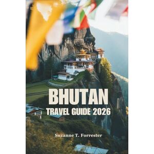 Forrester, Suzanne T. BHUTAN TRAVEL GUIDE 2026: Explore the Majestic Mountains and Unique Culture of the Kingdom of Happiness Forrester, Suzanne T. BHUTAN TRAVEL GUIDE 2026: Explore the Majestic Mountains and Unique Culture of the Kingdom of Happiness
