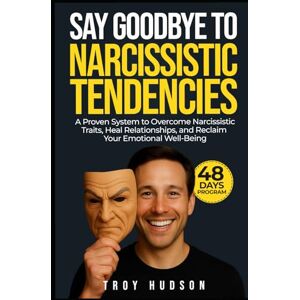 Hudson, Troy Say Goodbye to Narcissistic Tendencies in 48 Days: A Transformational Program Blending Eastern Wisdom and Western Science for Deep Emotional Healing and Authentic Connection Hudson, Troy Say Goodbye to Narcissistic Tendencies in 48 Days: A Transformational Program Blending Eastern Wisdom and Western Science for Deep Emotional Healing and Authentic Connection