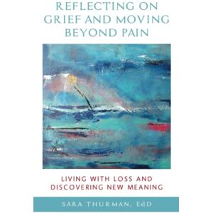 Thurman, Sara Reflecting on Grief and Moving Beyond Pain: Living with Loss and Discovering New Meaning Thurman, Sara Reflecting on Grief and Moving Beyond Pain: Living with Loss and Discovering New Meaning