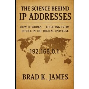 James, Brad K. The Science Behind IP Addresses: How It Works: Locating Every Device in the Digital Universe (HOW SCIENCE, TECHNOLOGY AND ENGINEERING WORKS) James, Brad K. The Science Behind IP Addresses: How It Works: Locating Every Device in the Digital Universe (HOW SCIENCE, TECHNOLOGY AND ENGINEERING WORKS)