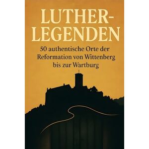 Bauer, Jonah Luther-Legenden: 50 authentische Orte der Reformation von Wittenberg bis zur Wartburg Bauer, Jonah Luther-Legenden: 50 authentische Orte der Reformation von Wittenberg bis zur Wartburg