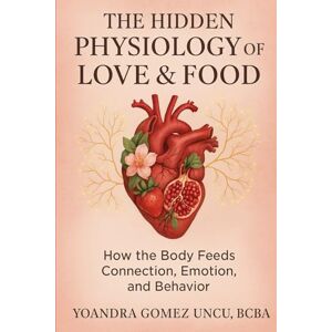 Gomez Uncu, BCBA Yoandra The Hidden Physiology of Love & Food: How the Body Feeds Connection, Emotion, and Behavior Gomez Uncu, BCBA Yoandra The Hidden Physiology of Love & Food: How the Body Feeds Connection, Emotion, and Behavior
