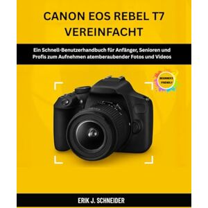 J. SCHNEIDER, ERIK CANON EOS REBEL T7 VEREINFACHT: Ein Schnell-Benutzerhandbuch für Anfänger, Senioren und Profis zum Aufnehmen atemberaubender Fotos und Videos J. SCHNEIDER, ERIK CANON EOS REBEL T7 VEREINFACHT: Ein Schnell-Benutzerhandbuch für Anfänger, Senioren und Profis zum Aufnehmen atemberaubender Fotos und Videos