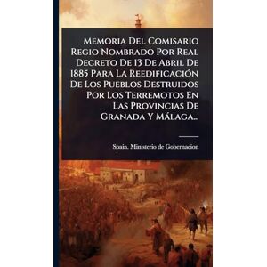 Memoria Del Comisario Regio Nombrado Por Real Decreto De 13 De Abril De 1885 Para La ReedificaciÃ3n De Los Pueblos Destruidos Por Los Terremotos En Las Provincias De Granada Y Màlaga... Memoria Del Comisario Regio Nombrado Por Real Decreto De 13 De Abril De 1885 Para La ReedificaciÃ3n De Los Pueblos Destruidos Por Los Terremotos En Las Provincias De Granada Y Màlaga...
