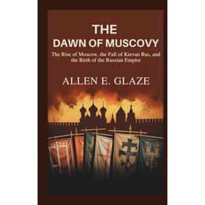 E.Glaze, Allen The Dawn of Muscovy: The Rise of Moscow, the Fall of Kievan Rus, and the Birth of the Russian Empire E.Glaze, Allen The Dawn of Muscovy: The Rise of Moscow, the Fall of Kievan Rus, and the Birth of the Russian Empire
