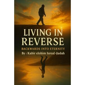 Isreal -Judah, Kabir elohim Living In Reverse: Backwards Into Eternity Isreal -Judah, Kabir elohim Living In Reverse: Backwards Into Eternity