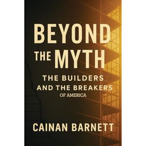 Barnett, Mr. Cainan Beyond the Myth: The Builders and the Breakers of America Barnett, Mr. Cainan Beyond the Myth: The Builders and the Breakers of America