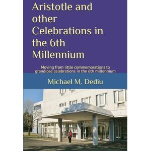 Dediu, Michael M. Aristotle and other Celebrations in the 6th Millennium: Moving from little commemorations to grandiose celebrations in the 6th millennium Dediu, Michael M. Aristotle and other Celebrations in the 6th Millennium: Moving from little commemorations to grandiose celebrations in the 6th millennium