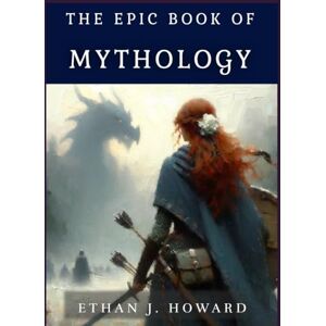 Howard, Ethan J. The Epic Book of Mythology: Gods and Creatures (The Epic Books of) Howard, Ethan J. The Epic Book of Mythology: Gods and Creatures (The Epic Books of)