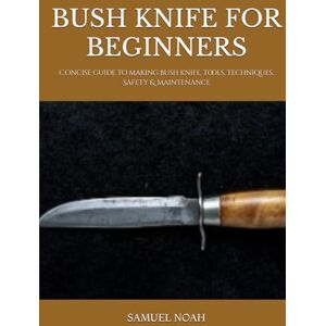 NOAH, SAMUEL BUSH KNIFE FOR BEGINNERS: Concise guide to making bush knife, Tools, Techniques, Safety & Maintenance NOAH, SAMUEL BUSH KNIFE FOR BEGINNERS: Concise guide to making bush knife, Tools, Techniques, Safety & Maintenance