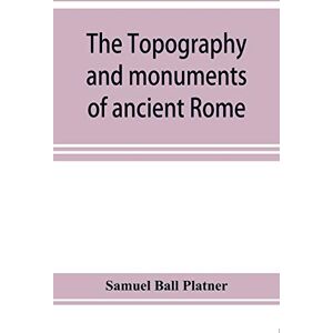 Ball Platner, Samuel The topography and monuments of ancient Rome Ball Platner, Samuel The topography and monuments of ancient Rome