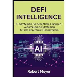 Meyer, Robert DEFI INTELLIGENCE: KI-Strategien für dezentrale Finanzen Automatisierte Strategien für das dezentrale Finanzsystem Meyer, Robert DEFI INTELLIGENCE: KI-Strategien für dezentrale Finanzen Automatisierte Strategien für das dezentrale Finanzsystem