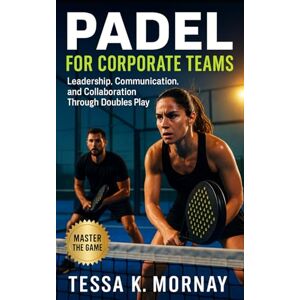 Mornay, Tessa K. Padel for Corporate Teams: Leadership, Communication, and Collaboration Through Doubles Play Mornay, Tessa K. Padel for Corporate Teams: Leadership, Communication, and Collaboration Through Doubles Play