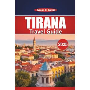 Garcia, Tyrone D. Tirana Travel Guide 2025: A Practical Handbook for Exploring Local Insights, Outdoor Activities, Food, and Top Attractions in Albania’s Capital Garcia, Tyrone D. Tirana Travel Guide 2025: A Practical Handbook for Exploring Local Insights, Outdoor Activities, Food, and Top Attractions in Albania’s Capital