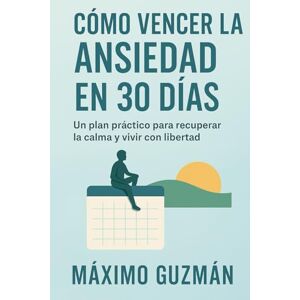 Guzman, Maximo CÓMO VENCER LA ANSIEDAD EN 30 DÍAS: Un plan práctico para recuperar la calma y vivir con libertad Guzman, Maximo CÓMO VENCER LA ANSIEDAD EN 30 DÍAS: Un plan práctico para recuperar la calma y vivir con libertad