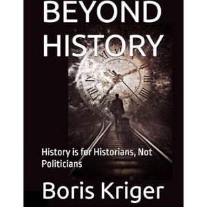 Kriger, Boris BEYOND HISTORY: History is for Historians, Not Politicians (Political Thought) Kriger, Boris BEYOND HISTORY: History is for Historians, Not Politicians (Political Thought)