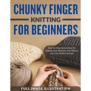 STITCHER, EVELYN CHUNKY FINGER KNITTING FOR BEGINNERS: Step-by-Step Instructions for Making Cozy Blankets, Soft Pillows, and Cute Stuffed Animals STITCHER, EVELYN CHUNKY FINGER KNITTING FOR BEGINNERS: Step-by-Step Instructions for Making Cozy Blankets, Soft Pillows, and Cute Stuffed Animals