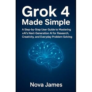 James, Nova Grok 4 Made Simple: A Step-by-Step User Guide to Mastering xAI’s Next-Generation AI for Research, Creativity, and Everyday Problem-Solving (Ai Tools (Software Update)) James, Nova Grok 4 Made Simple: A Step-by-Step User Guide to Mastering xAI’s Next-Generation AI for Research, Creativity, and Everyday Problem-Solving (Ai Tools (Software Update))