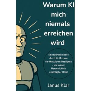 Klar, Janus Warum KI mich niemals erreichen wird: Eine satirische Reise durch die Grenzen der künstlichen Intelligenz – und warum Menschlichkeit unschlagbar bleibt Klar, Janus Warum KI mich niemals erreichen wird: Eine satirische Reise durch die Grenzen der künstlichen Intelligenz – und warum Menschlichkeit unschlagbar bleibt
