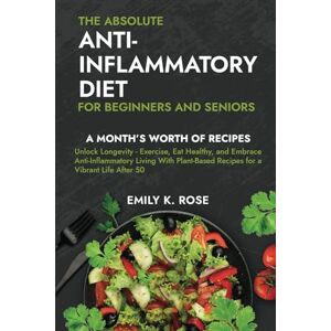 Rose, Emily K. The Absolute Anti-Inflammatory Diet for Beginners and Seniors: No-Pressure 30-day Recipe Plan Reduce Inflammation, Boost the Immune System, Aids Regeneration of Your Health, Helps Weight Loss Rose, Emily K. The Absolute Anti-Inflammatory Diet for Beginners and Seniors: No-Pressure 30-day Recipe Plan Reduce Inflammation, Boost the Immune System, Aids Regeneration of Your Health, Helps Weight Loss