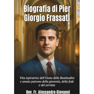 Giovanni, Rev Fr Alessandro Biografia di Pier Giorgio Frassati: Vita ispiratrice dell'Uomo delle Beatitudini e amato patrono della gioventù, della fede e del servizio Giovanni, Rev Fr Alessandro Biografia di Pier Giorgio Frassati: Vita ispiratrice dell'Uomo delle Beatitudini e amato patrono della gioventù, della fede e del servizio