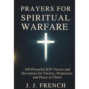 French, J.J. Prayers for Spiritual Warfare: 100 Powerful KJV Bible Verses and Devotions for Victory, Protection, and Peace in Christ (Tools for the Christian Warrior Series) French, J.J. Prayers for Spiritual Warfare: 100 Powerful KJV Bible Verses and Devotions for Victory, Protection, and Peace in Christ (Tools for the Christian Warrior Series)