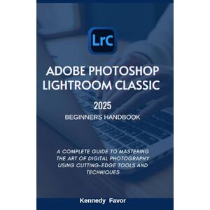 Favor, Kennedy ADOBE PHOTOSHOP LIGHTROOM CLASSIC 2025 BEGINNERS HANDBOOK: A COMPLETE GUIDE TO MASTERING THE ART OF DIGITAL PHOTOGRAPHY USING CUTTING-EDGE TOOLS AND TECHNIQUES Favor, Kennedy ADOBE PHOTOSHOP LIGHTROOM CLASSIC 2025 BEGINNERS HANDBOOK: A COMPLETE GUIDE TO MASTERING THE ART OF DIGITAL PHOTOGRAPHY USING CUTTING-EDGE TOOLS AND TECHNIQUES