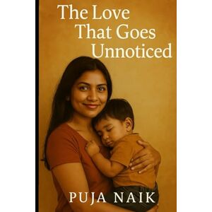 Naik, Puja The Love That Goes Unnoticed: A Mother’s Story of Silent Sacrifices and Endless Strength Naik, Puja The Love That Goes Unnoticed: A Mother’s Story of Silent Sacrifices and Endless Strength