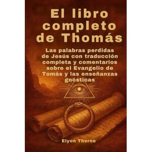 Thorne, Elyon El libro completo de Thomás: Las palabras perdidas de Jesús con traducción completa y comentarios sobre el Evangelio de Tomás y las enseñanzas gnósticas Thorne, Elyon El libro completo de Thomás: Las palabras perdidas de Jesús con traducción completa y comentarios sobre el Evangelio de Tomás y las enseñanzas gnósticas