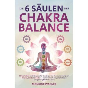 Wagner, Monique Die 6 Säulen der Chakra-Balance: 89 Techniken und Hinweise für Einsteiger zur Harmonisierung von Körper, Geist und Seele. So transformiert der ganzheitliche Energieausgleich Ihr Leben Wagner, Monique Die 6 Säulen der Chakra-Balance: 89 Techniken und Hinweise für Einsteiger zur Harmonisierung von Körper, Geist und Seele. So transformiert der ganzheitliche Energieausgleich Ihr Leben