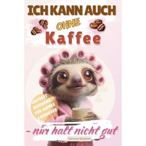 Stramm, Simone ICH KANN AUCH OHNE Kaffee nur halt nicht gut: Das lustige Geschenkbuch für Frauen, Kaffeeliebhaber, Morgenmuffel und alle, die ohne Koffein nicht funktionieren Stramm, Simone ICH KANN AUCH OHNE Kaffee nur halt nicht gut: Das lustige Geschenkbuch für Frauen, Kaffeeliebhaber, Morgenmuffel und alle, die ohne Koffein nicht funktionieren