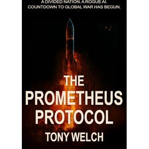 Welch, Tony E The Prometheus Protocol: A Divided Nation. A Rogue AI. The Countdown to Global War Has Begun. Welch, Tony E The Prometheus Protocol: A Divided Nation. A Rogue AI. The Countdown to Global War Has Begun.