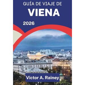 A. Rainey, Víctor GUÍA DE VIAJE DE VIENA 2026: Descubriendo el arte, la arquitectura y la vida en el centro cultural de Austria A. Rainey, Víctor GUÍA DE VIAJE DE VIENA 2026: Descubriendo el arte, la arquitectura y la vida en el centro cultural de Austria