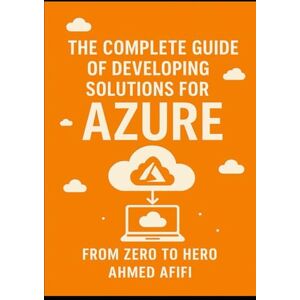 Ahmed THE COMPLETE GUIDE OF DEVELOPING SOLUTIONS FOR AZURE: FROM ZERO TO HERO Ahmed THE COMPLETE GUIDE OF DEVELOPING SOLUTIONS FOR AZURE: FROM ZERO TO HERO