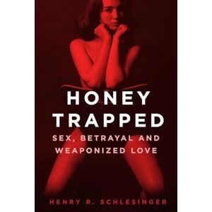 Schlesinger, Henry R. Honey Trapped: Sex, Betrayal and Weaponized Love Schlesinger, Henry R. Honey Trapped: Sex, Betrayal and Weaponized Love